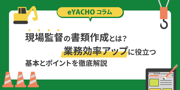 現場監督の書類作成とは？業務効率アップに役立つ基本とポイントを徹底解説