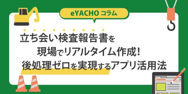 立ち会い検査報告書を現場でリアルタイム作成！後処理ゼロを実現するアプリ活用法