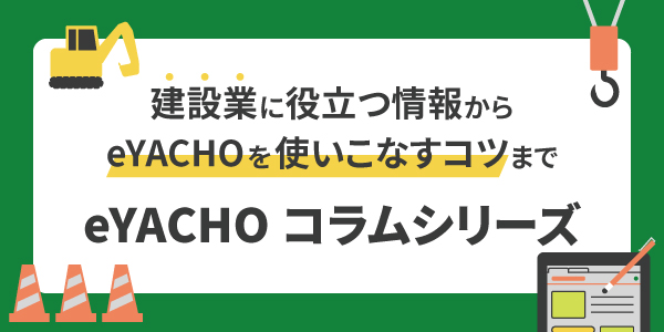 建設業に役立つ情報からeYACHOを使いこなすコツまで eYACHOコラムシリーズ