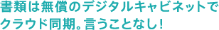 書類は無償のデジタルキャビネットでクラウド同期。言うことなし！